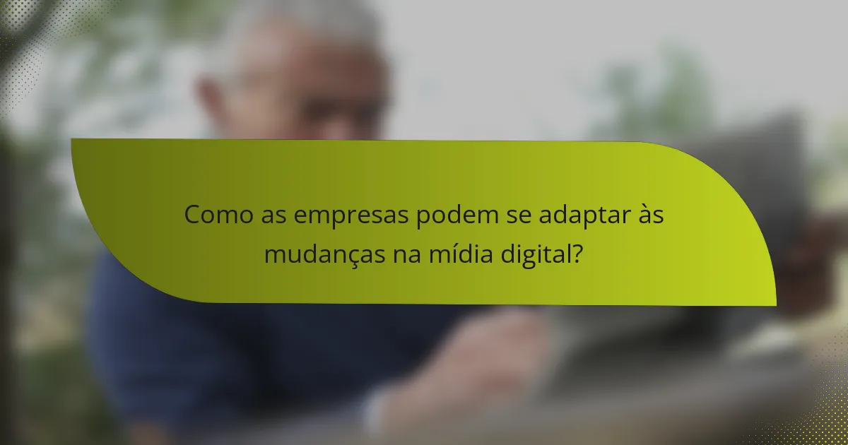 Como as empresas podem se adaptar às mudanças na mídia digital?