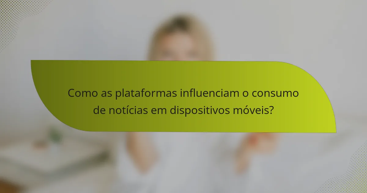 Como as plataformas influenciam o consumo de notícias em dispositivos móveis?
