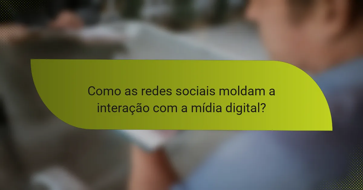Como as redes sociais moldam a interação com a mídia digital?