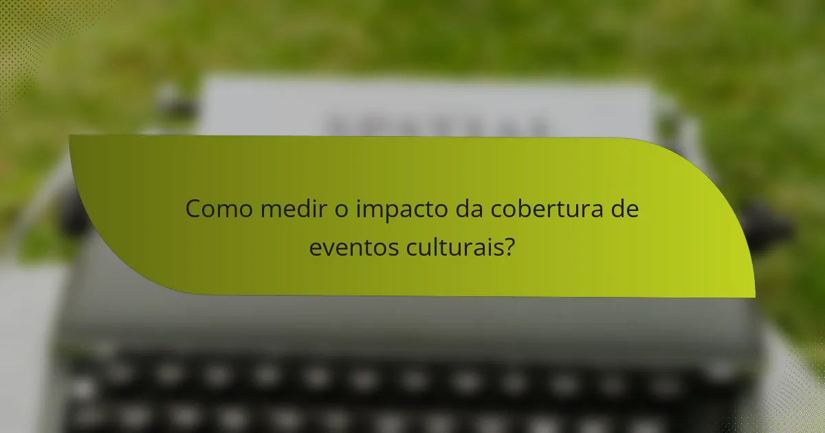 Como medir o impacto da cobertura de eventos culturais?