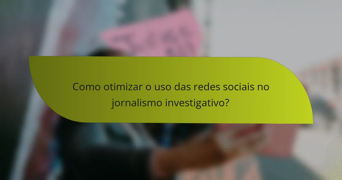 Como otimizar o uso das redes sociais no jornalismo investigativo?