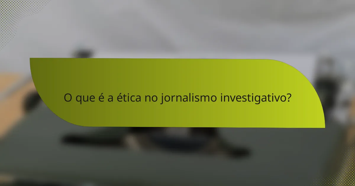 O que é a ética no jornalismo investigativo?