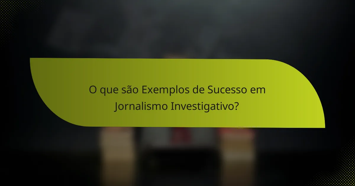 O que são Exemplos de Sucesso em Jornalismo Investigativo?