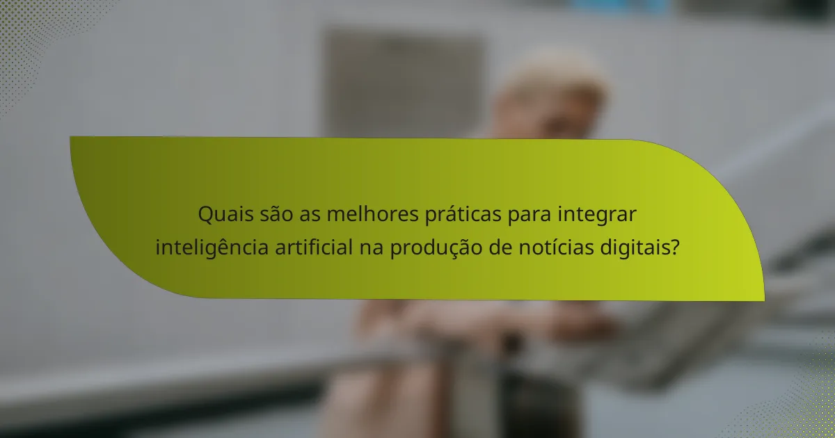 Quais são as melhores práticas para integrar inteligência artificial na produção de notícias digitais?