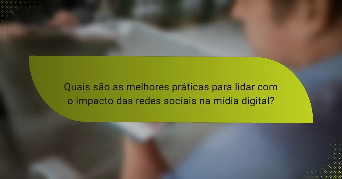 Quais são as melhores práticas para lidar com o impacto das redes sociais na mídia digital?