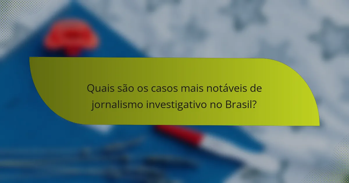 Quais são os casos mais notáveis de jornalismo investigativo no Brasil?