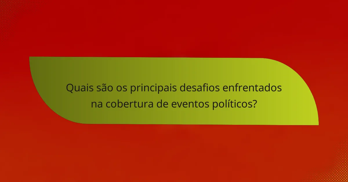 Quais são os principais desafios enfrentados na cobertura de eventos políticos?