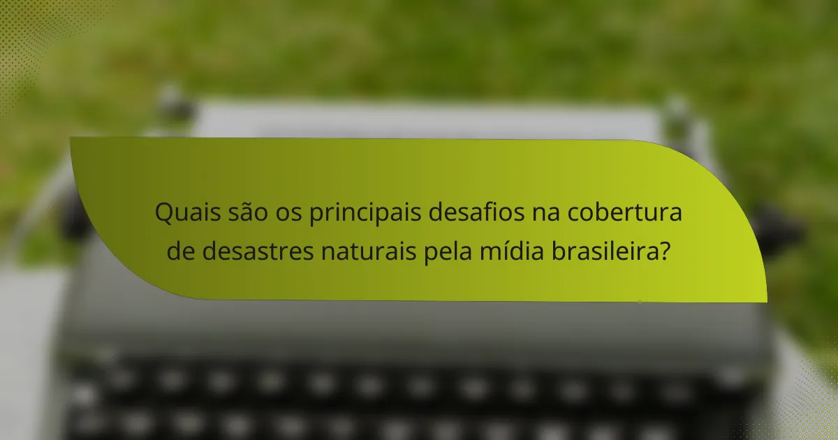 Quais são os principais desafios na cobertura de desastres naturais pela mídia brasileira?
