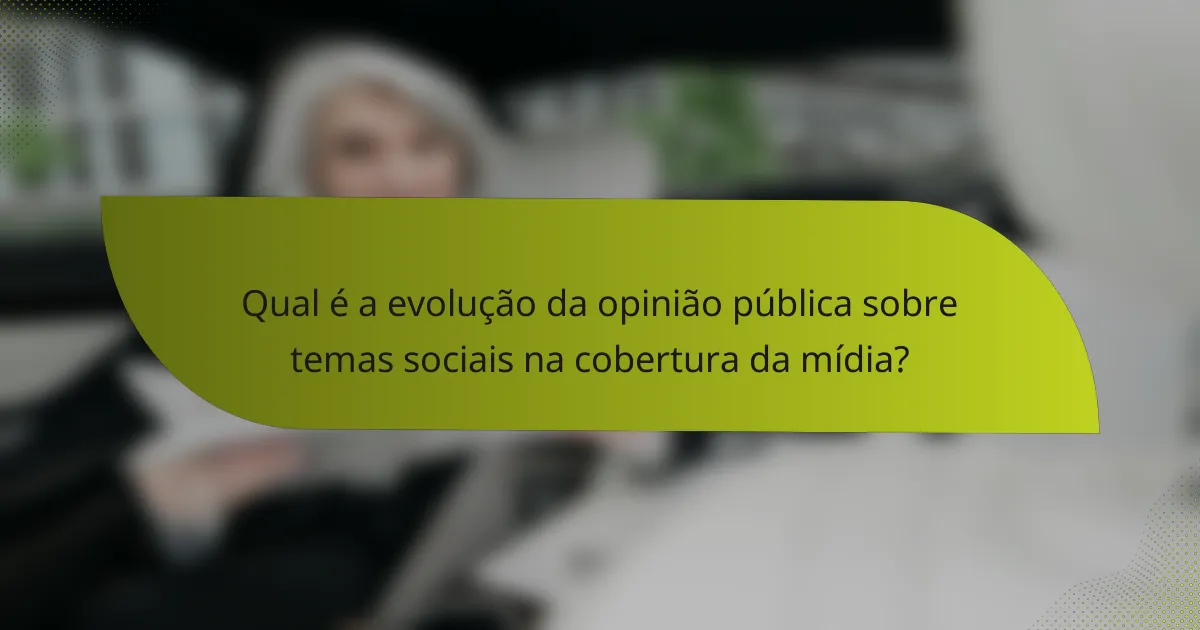 Qual é a evolução da opinião pública sobre temas sociais na cobertura da mídia?