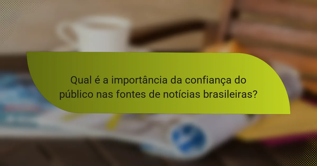 Qual é a importância da confiança do público nas fontes de notícias brasileiras?