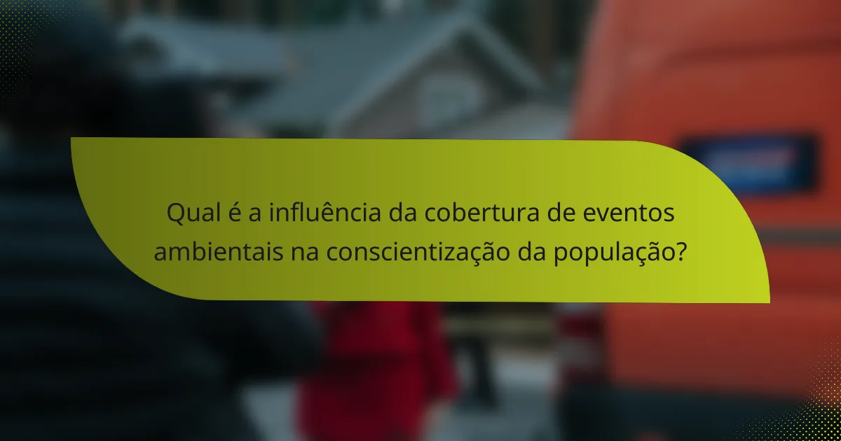 Qual é a influência da cobertura de eventos ambientais na conscientização da população?